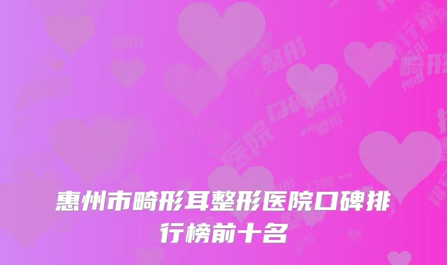 惠州市畸形耳整形医院口碑排行榜前十名