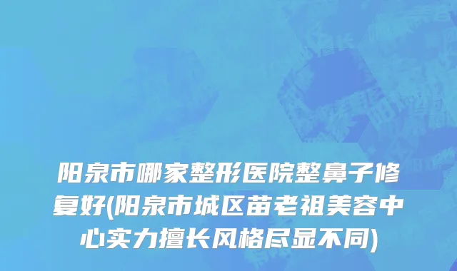 阳泉市哪家整形医院整鼻子修复好(阳泉市城区苗老祖美容中心实力擅长风格尽显不同)