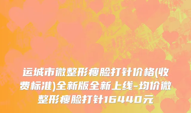 运城市微整形瘦脸打针价格(收费标准)全新版全新上线-均价微整形瘦脸打针16440元