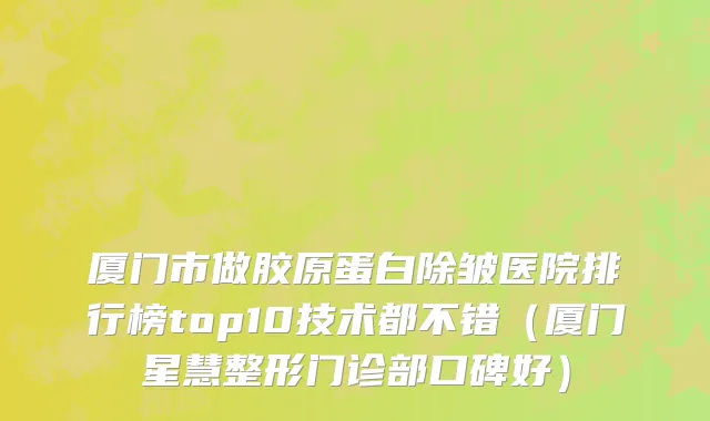 厦门市做胶原蛋白除皱医院排行榜top10技术都不错（厦门星慧整形门诊部口碑好）