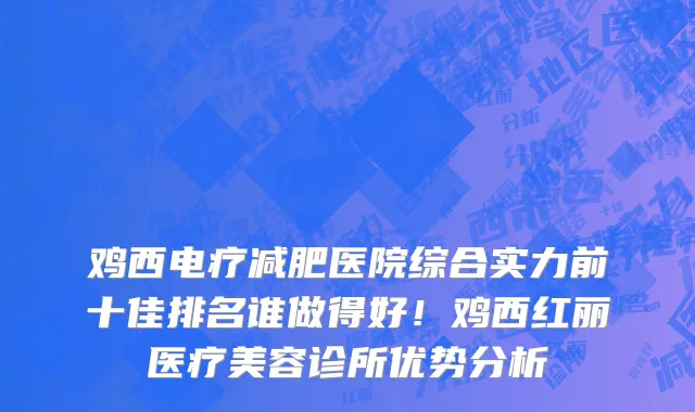 鸡西电疗减肥医院综合实力前十佳排名谁做得好!鸡西红丽医疗美容诊所优势分析