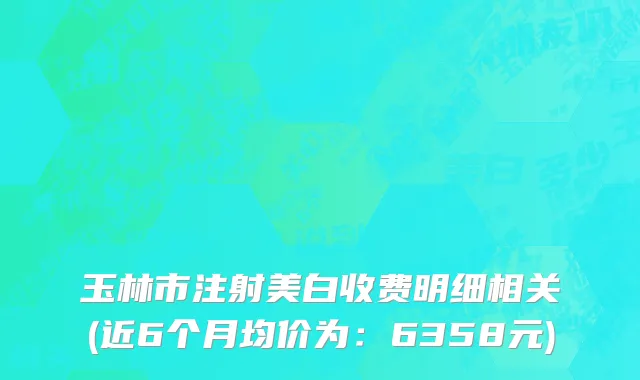 玉林市注射美白收费明细相关(近6个月均价为：6358元)
