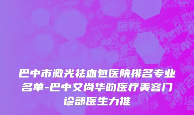 巴中市激光祛血包医院排名专业名单-巴中艾尚华昀医疗美容门诊部医生力推