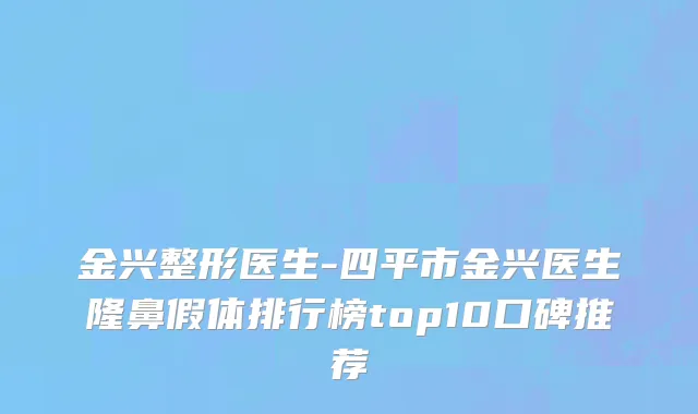 金兴整形医生-四平市金兴医生隆鼻假体排行榜top10口碑推荐