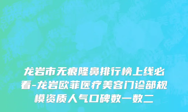 龙岩市无痕隆鼻排行榜上线必看-龙岩欧菲医疗美容门诊部规模资质人气口碑数一数二