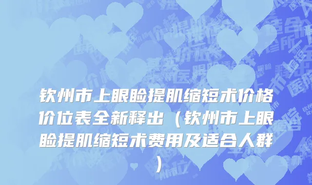 钦州市上眼睑提肌缩短术价格价位表全新释出（钦州市上眼睑提肌缩短术费用及适合人群）