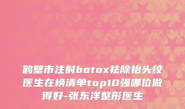 鹤壁市注射botox祛除抬头纹医生在榜清单top10强哪位做得好-张东洋整形医生