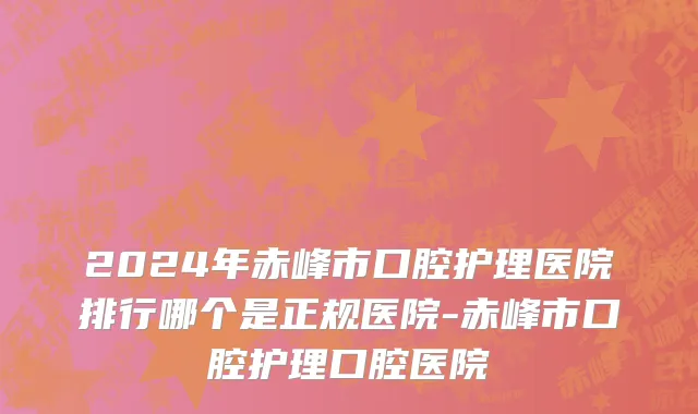 2024年赤峰市口腔护理医院排行哪个是正规医院-赤峰市口腔护理口腔医院