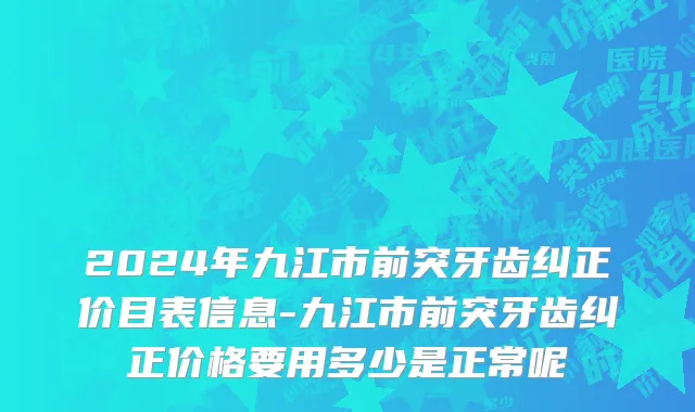 2024年九江市前突牙齿纠正价目表信息-九江市前突牙齿纠正价格要用多少是正常呢