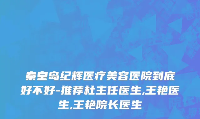 秦皇岛纪辉医疗美容医院到底好不好-推荐杜主任医生,王艳医生,王艳院长医生
