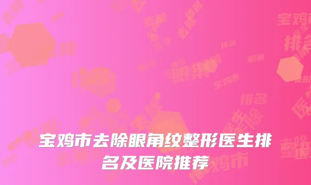 宝鸡市去除眼角纹整形医生排名及医院推荐