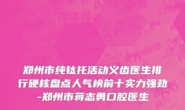 郑州市纯钛托活动义齿医生排行硬核盘点人气榜前十实力强劲-郑州市蒋志勇口腔医生