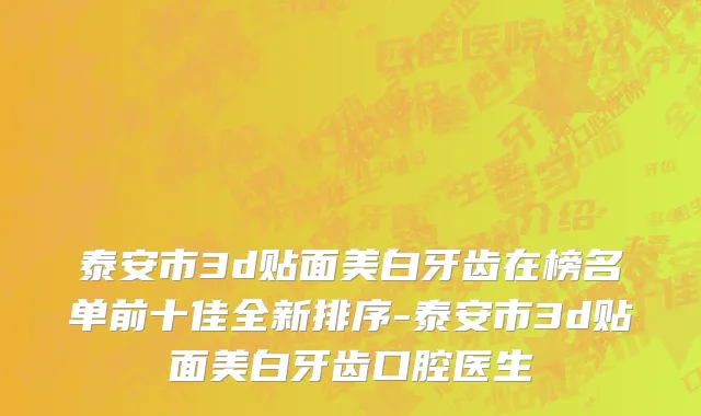 泰安市3d贴面美白牙齿在榜名单前十佳全新排序-泰安市3d贴面美白牙齿口腔医生