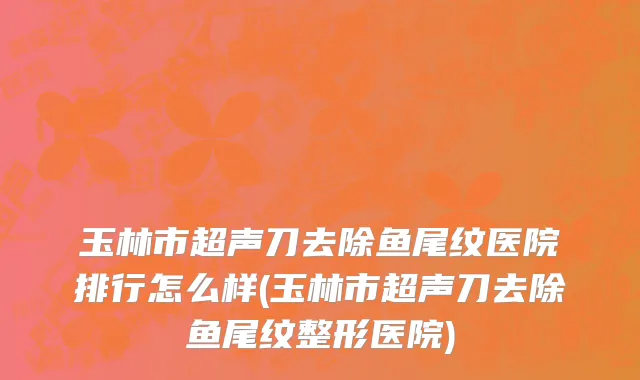玉林市超声刀去除鱼尾纹医院排行怎么样(玉林市超声刀去除鱼尾纹整形医院)