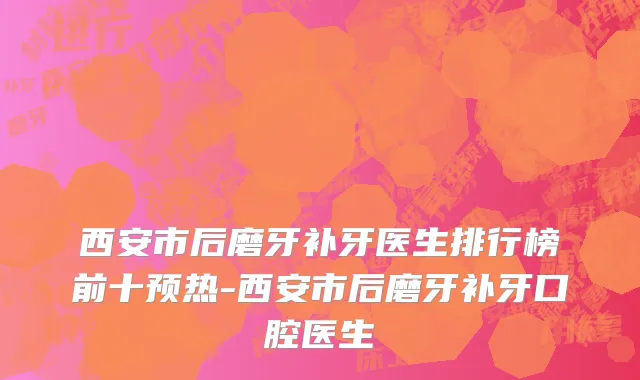 西安市后磨牙补牙医生排行榜前十预热-西安市后磨牙补牙口腔医生