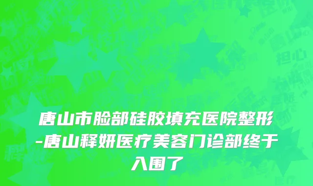 唐山市脸部硅胶填充医院整形-唐山释妍医疗美容门诊部终于入围了