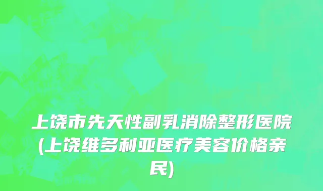 上饶市先天性副乳消除整形医院(上饶维多利亚医疗美容价格亲民)