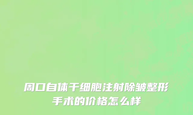 周口自体干细胞注射除皱整形手术的价格怎么样