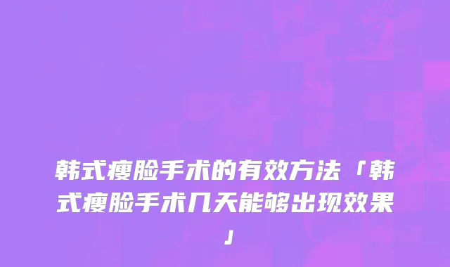 韩式瘦脸手术的有效方法「韩式瘦脸手术几天能够出现效果」