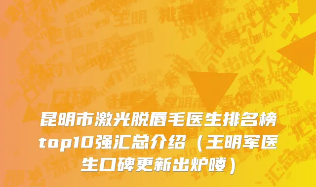 昆明市激光脱唇毛医生排名榜top10强汇总介绍（王明军医生口碑更新出炉喽）