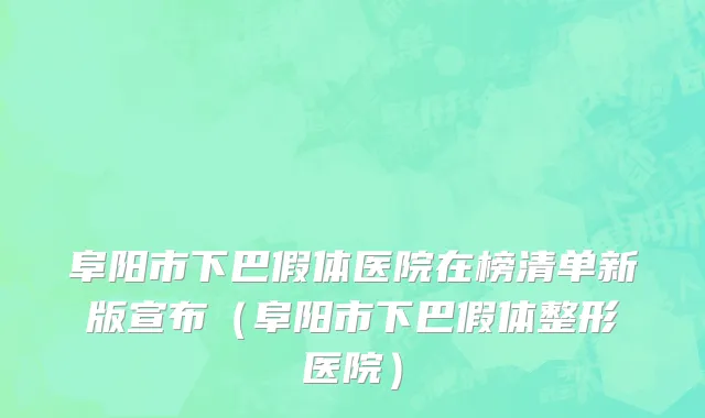 阜阳市下巴假体医院在榜清单新版宣布（阜阳市下巴假体整形医院）