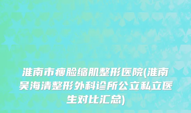 淮南市瘦脸缩肌整形医院(淮南吴海清整形外科诊所公立私立医生对比汇总)