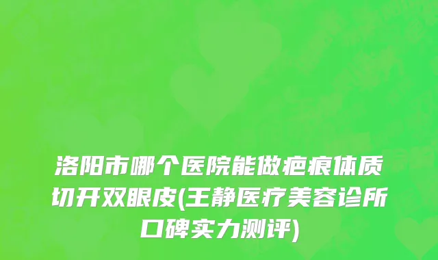 洛阳市哪个医院能做疤痕体质切开双眼皮(王静医疗美容诊所口碑实力测评)