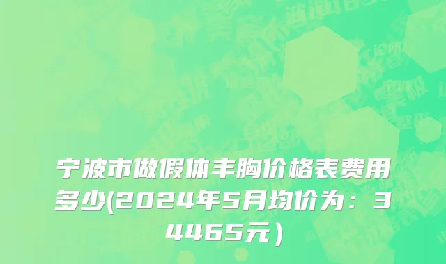 宁波市做假体丰胸价格表费用多少(2024年5月均价为：34465元）