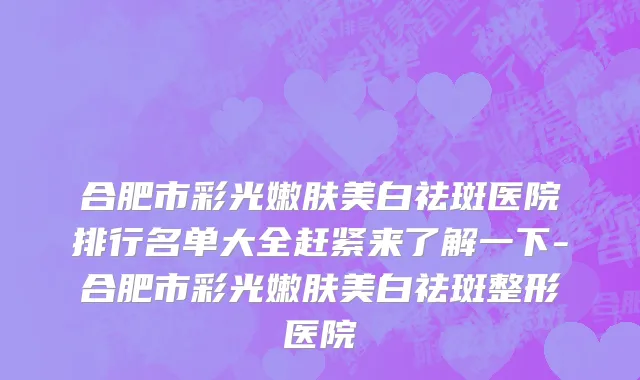 合肥市彩光嫩肤美白祛斑医院排行名单大全赶紧来了解一下-合肥市彩光嫩肤美白祛斑整形医院