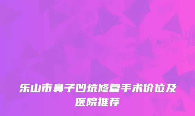 乐山市鼻子凹坑修复手术价位及医院推荐