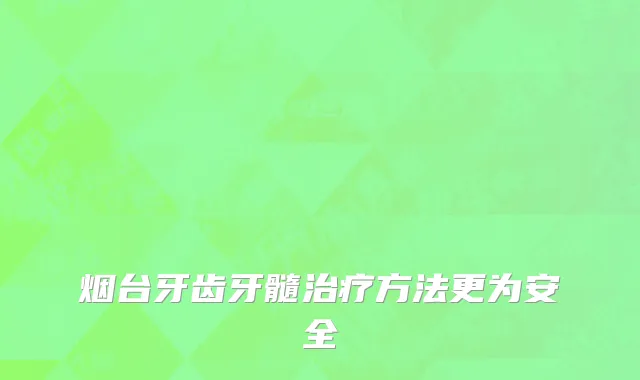 烟台牙齿牙髓治疗方法更为安全