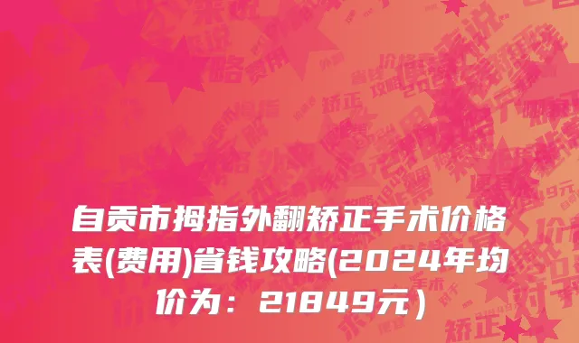 自贡市拇指外翻矫正手术价格表(费用)省钱攻略(2024年均价为：21849元）