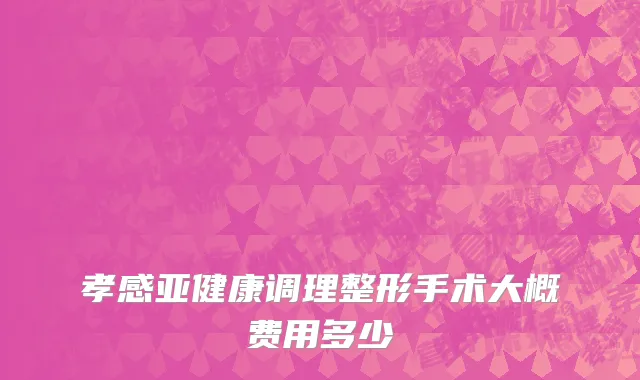 孝感亚健康调理整形手术大概费用多少