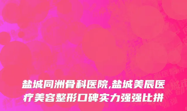 盐城同洲骨科医院,盐城美辰医疗美容整形口碑实力强强比拼