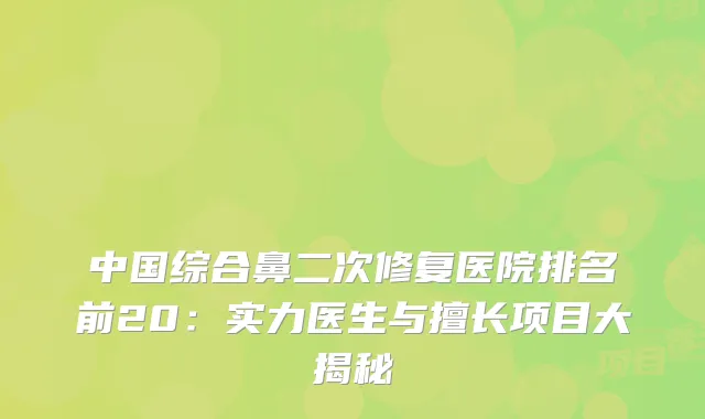 中国综合鼻二次修复医院排名前20：实力医生与擅长项目大揭秘