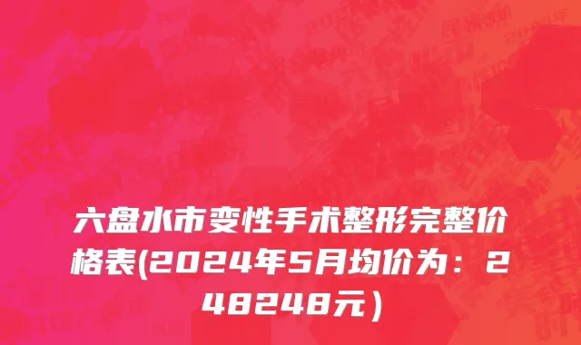 六盘水市变性手术整形完整价格表(2024年5月均价为：248248元）