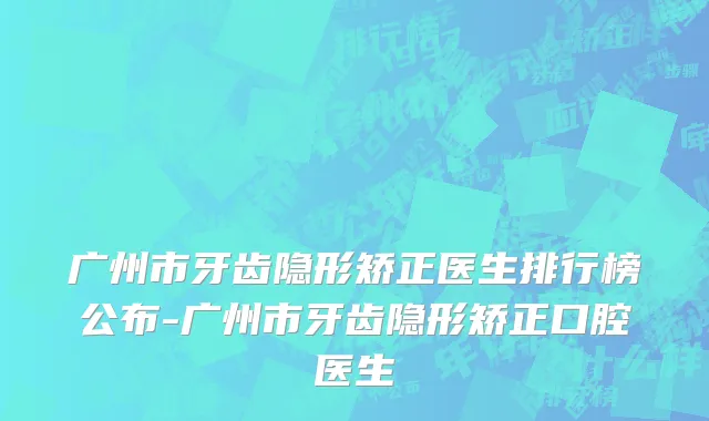 广州市牙齿隐形矫正医生排行榜公布-广州市牙齿隐形矫正口腔医生