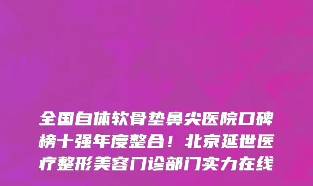 全国自体软骨垫鼻尖医院口碑榜十强年度整合!北京延世医疗整形美容门诊部门实力在线