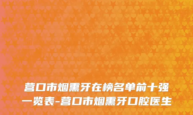 营口市烟熏牙在榜名单前十强一览表-营口市烟熏牙口腔医生