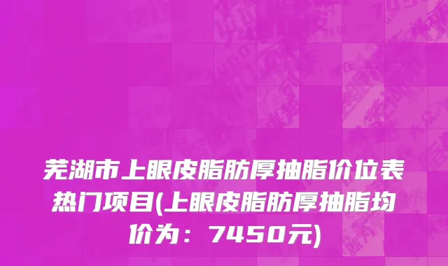 芜湖市上眼皮脂肪厚抽脂价位表热门项目(上眼皮脂肪厚抽脂均价为：7450元)