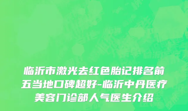 临沂市激光去红色胎记排名前五当地口碑超好-临沂中丹医疗美容门诊部人气医生介绍