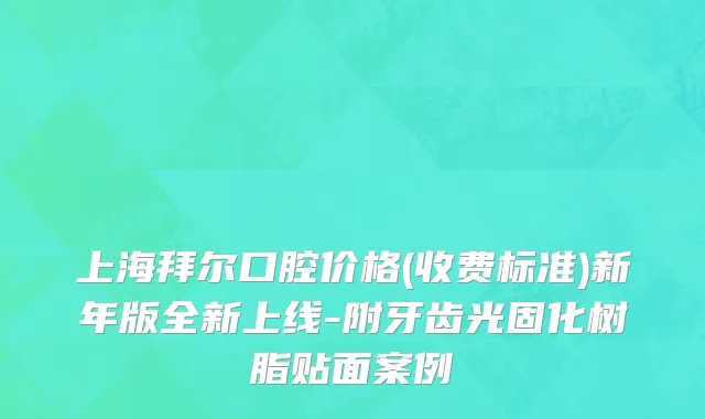 上海拜尔口腔价格(收费标准)新年版全新上线-附牙齿光固化树脂贴面案例