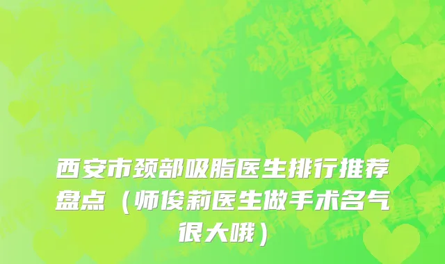 西安市颈部吸脂医生排行推荐盘点（师俊莉医生做手术名气很大哦）