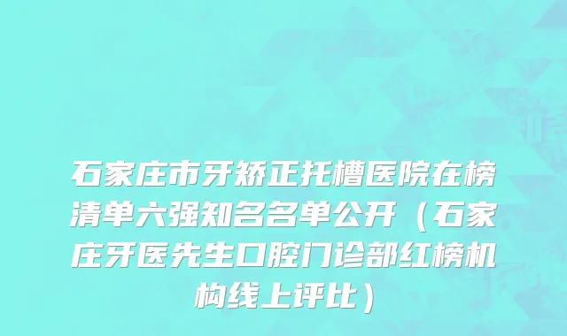 石家庄市牙矫正托槽医院在榜清单六强知名名单公开（石家庄牙医先生口腔门诊部红榜机构线上评比）