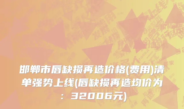 邯郸市唇缺损再造价格(费用)清单强势上线(唇缺损再造均价为：32006元)