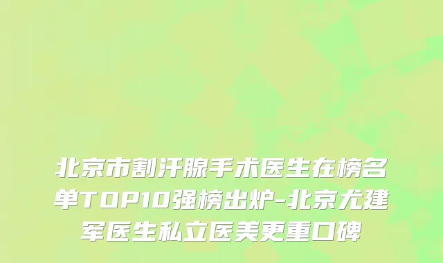 北京市割汗腺手术医生在榜名单TOP10强榜出炉-北京尤建军医生私立医美更重口碑