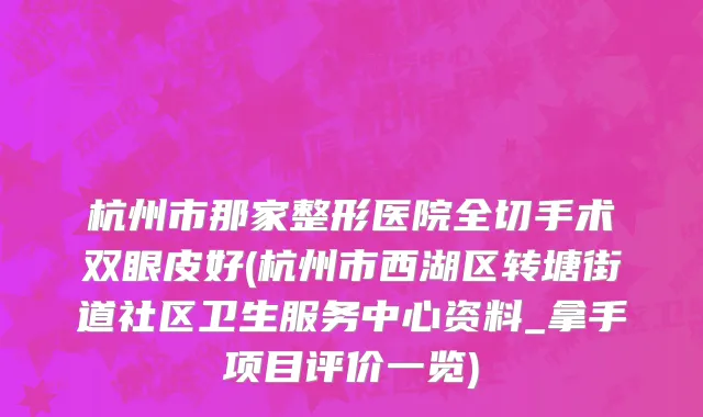 杭州市那家整形医院全切手术双眼皮好(杭州市西湖区转塘街道社区卫生服务中心资料_拿手项目评价一览)