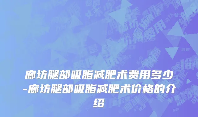 廊坊腿部吸脂减肥术费用多少-廊坊腿部吸脂减肥术价格的介绍