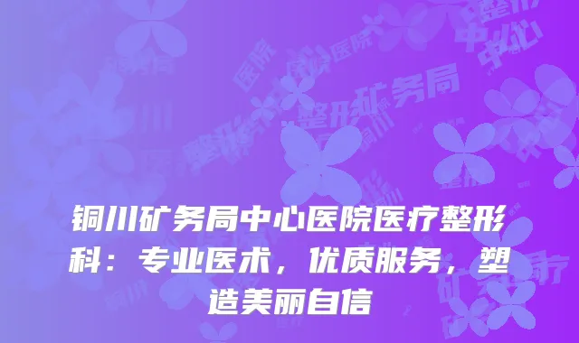 铜川矿务局中心医院医疗整形科：专业医术，优质服务，塑造美丽自信