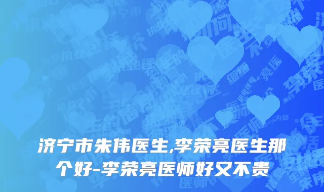 济宁市朱伟医生,李荣亮医生那个好-李荣亮医师好又不贵